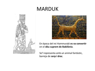 MARDUK
En època del rei Hammurabi es va convertir
en el déu suprem de Babilònia.
Se’l representa amb un animal fantàstic,
barreja de serp i drac.
 