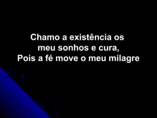 Chamo a existência osChamo a existência os
meu sonhos e cura,meu sonhos e cura,
Pois a fé move o meu milagrePois a fé move o meu milagre
 