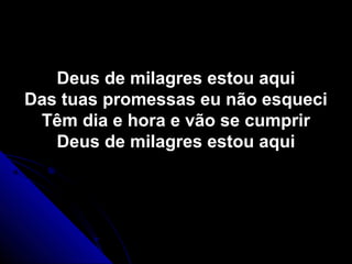 Deus de milagres estou aquiDeus de milagres estou aqui
Das tuas promessas eu não esqueciDas tuas promessas eu não esqueci
Têm dia e hora e vão se cumprirTêm dia e hora e vão se cumprir
Deus de milagres estou aquiDeus de milagres estou aqui
 