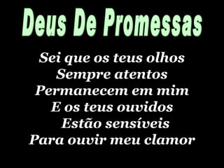 Sei que os teus olhos Sempre atentos Permanecem em mim E os teus ouvidos Estão sensíveis Para ouvir meu clamor Deus De Promessas