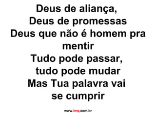 Deus de aliança,  Deus de promessas Deus que não é homem pra mentir Tudo pode passar,  tudo pode mudar Mas Tua palavra vai  se cumprir www. imq .com.br 