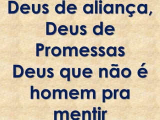 Deus de aliança,
Deus de
Promessas
Deus que não é
homem pra
 