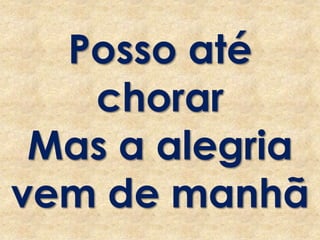 Posso até
chorar
Mas a alegria
vem de manhã
 