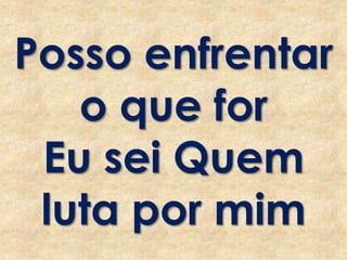 Posso enfrentar
o que for
Eu sei Quem
luta por mim
 