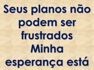 Seus planos não
podem ser
frustrados
Minha
esperança está
 