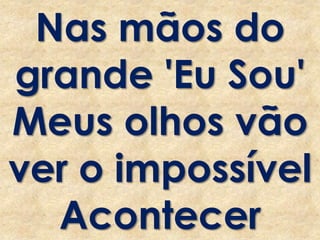 Nas mãos do
grande 'Eu Sou'
Meus olhos vão
ver o impossível
Acontecer
 