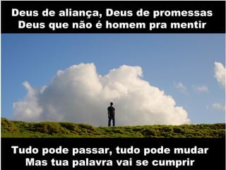 Deus de aliança,Deus de promessasDeus que não é homem pra mentir

Deus de aliança, Deus de promessas
Deus que não é homem pra mentir

Tudo pode passar, tudo pode mudar
Mas tua palavra vai se cumprir

 