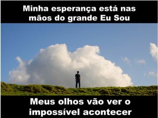 Minha esperança está nas
mãos do grande Eu Sou

Meus olhos vão ver o
impossível acontecer

 