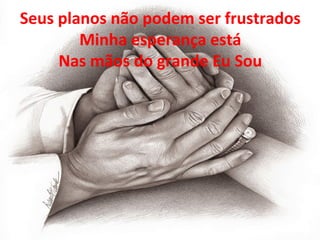 Seus planos não podem ser frustrados
Minha esperança está
Nas mãos do grande Eu Sou
 