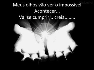 Meus olhos vão ver o impossível
Acontecer...
Vai se cumprir... creia........
 