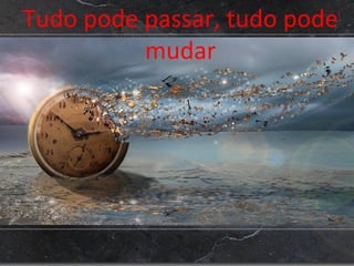 Tudo pode passar, tudo pode
mudar
 
