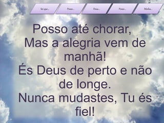 Sei que... Posso... Deus... Posso... Minha...
Posso até chorar,
Mas a alegria vem de
manhã!
És Deus de perto e não
de longe.
Nunca mudastes, Tu és
fiel!
 