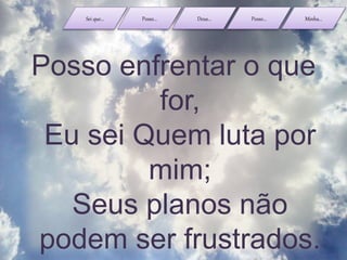 Sei que... Posso... Deus... Posso... Minha...
Posso enfrentar o que
for,
Eu sei Quem luta por
mim;
Seus planos não
podem ser frustrados.
 