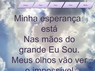 Sei que... Posso... Deus... Posso... Minha...
Minha esperança
está
Nas mãos do
grande Eu Sou.
Meus olhos vão ver
 