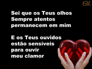 Sei que os Teus olhosSei que os Teus olhos
Sempre atentosSempre atentos
permanecem em mimpermanecem em mim
E os Teus ouvidosE os Teus ouvidos
estão sensíveisestão sensíveis
para ouvirpara ouvir
meu clamormeu clamor
 