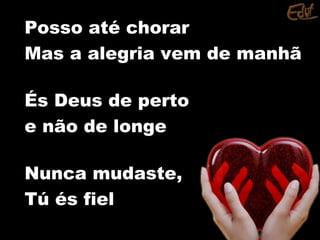 Posso até chorarPosso até chorar
Mas a alegria vem de manhãMas a alegria vem de manhã
És Deus de pertoÉs Deus de perto
e não de longee não de longe
Nunca mudaste,Nunca mudaste,
Tú és fielTú és fiel
 