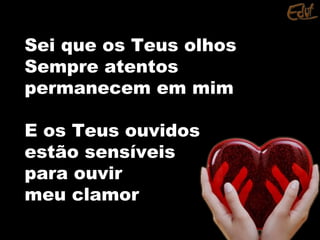 Sei que os Teus olhosSei que os Teus olhos
Sempre atentosSempre atentos
permanecem em mimpermanecem em mim
E os Teus ouvidosE os Teus ouvidos
estão sensíveisestão sensíveis
para ouvirpara ouvir
meu clamormeu clamor
 