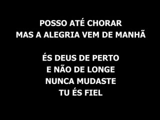 POSSO ATÉ CHORAR MAS A ALEGRIA VEM DE MANHÃ ÉS DEUS DE PERTO E NÃO DE LONGE NUNCA MUDASTE TU ÉS FIEL 