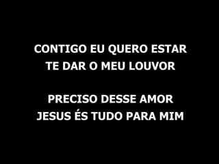 CONTIGO EU QUERO ESTAR TE DAR O MEU LOUVOR PRECISO DESSE AMOR JESUS ÉS TUDO PARA MIM