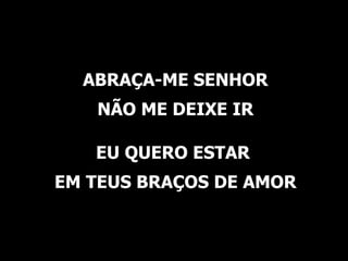ABRAÇA-ME SENHOR NÃO ME DEIXE IR EU QUERO ESTAR EM TEUS BRAÇOS DE AMOR