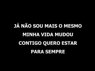 JÁ NÃO SOU MAIS O MESMO MINHA VIDA MUDOU CONTIGO QUERO ESTAR PARA SEMPRE