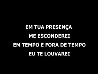 EM TUA PRESENÇA ME ESCONDEREI EM TEMPO E FORA DE TEMPO EU TE LOUVAREI