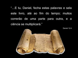 “…E tu, Daniel, fecha estas palavras e sela
este livro, até ao fim do tempo; muitos
correrão de uma parte para outra, e a
ciência se multiplicará.”
Daniel 12:4
 