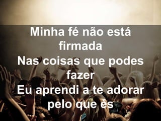 Minha fé não está
firmada
Nas coisas que podes
fazer
Eu aprendi a te adorar
pelo que és
 