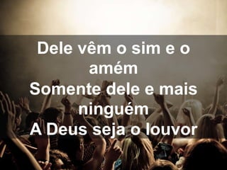 Dele vêm o sim e o
amém
Somente dele e mais
ninguém
A Deus seja o louvor
 