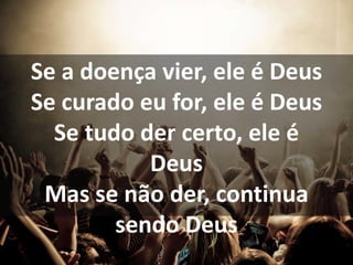 Se a doença vier, ele é Deus
Se curado eu for, ele é Deus
Se tudo der certo, ele é
Deus
Mas se não der, continua
sendo Deus
 