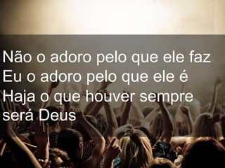 Não o adoro pelo que ele faz
Eu o adoro pelo que ele é
Haja o que houver sempre
será Deus
 