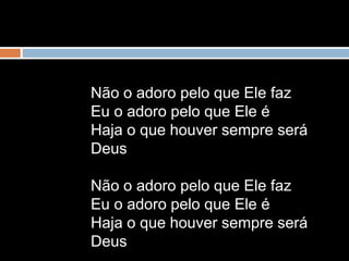 Não o adoro pelo que Ele faz
Eu o adoro pelo que Ele é
Haja o que houver sempre será
Deus
Não o adoro pelo que Ele faz
Eu o adoro pelo que Ele é
Haja o que houver sempre será
Deus
 