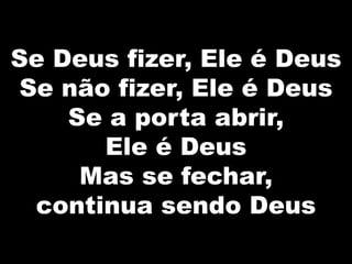 Se Deus fizer, Ele é Deus
Se não fizer, Ele é Deus
Se a porta abrir,
Ele é Deus
Mas se fechar,
continua sendo Deus
 