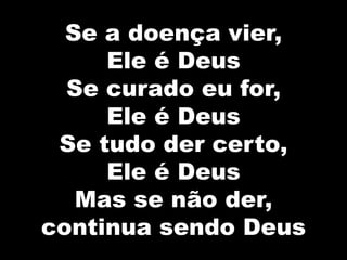 Se a doença vier,
Ele é Deus
Se curado eu for,
Ele é Deus
Se tudo der certo,
Ele é Deus
Mas se não der,
continua sendo Deus
 