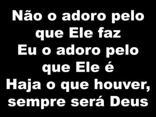 Não o adoro pelo
que Ele faz
Eu o adoro pelo
que Ele é
Haja o que houver,
sempre será Deus
 