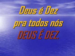 Deus é Dez
pra todos nós
 DEUS É DEZ.
 