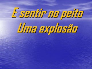 E sentir no peito
 Uma explosão
 