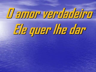 O amor verdadeiro
 Ele quer lhe dar
 