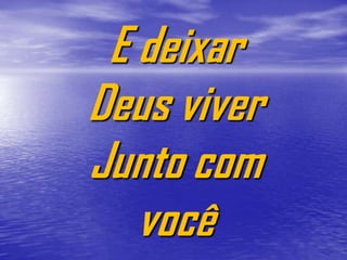 E deixar
Deus viver
Junto com
   você
 
