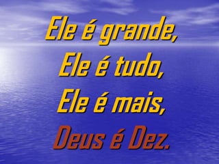 Ele é grande,
 Ele é tudo,
 Ele é mais,
 Deus é Dez.
 