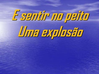 E sentir no peito
 Uma explosão
 