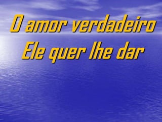 O amor verdadeiro
 Ele quer lhe dar
 