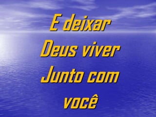 E deixar
Deus viver
Junto com
   você
 
