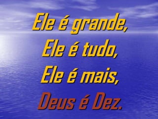 Ele é grande,
 Ele é tudo,
 Ele é mais,
 Deus é Dez.
 