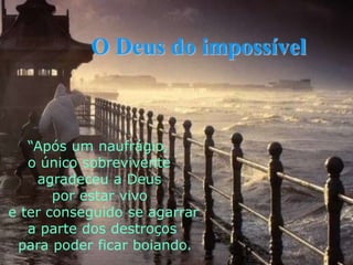 O Deus do impossível     “Após um naufrágio,      o único sobrevivente        agradeceu a Deus           por estar vivo e ter conseguido se agarrar      a parte dos destroços   para poder ficar boiando.