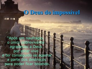 “ Após um naufrágio,  o único sobrevivente  agradeceu a Deus  por estar vivo e ter conseguido se agarrar  a parte dos destroços para poder ficar boiando. O Deus do impossível 