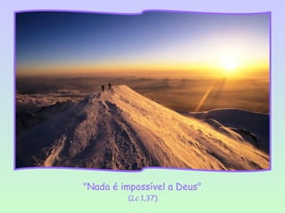 "Nada é impossível a Deus"
         (Lc 1,37).
 