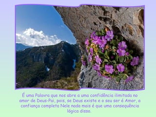 É uma Palavra que nos abre a uma confidência ilimitada no
amor de Deus-Pai, pois, se Deus existe e o seu ser é Amor, a
 confiança completa Nele nada mais é que uma consequência
                        lógica disso.
 