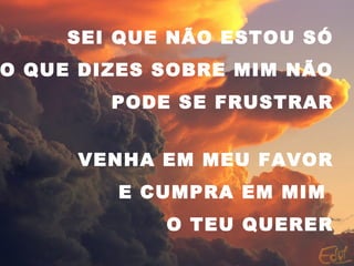 SEI QUE NÃO ESTOU SÓ
O QUE DIZES SOBRE MIM NÃO
PODE SE FRUSTRAR
VENHA EM MEU FAVOR
E CUMPRA EM MIM
O TEU QUERER
 