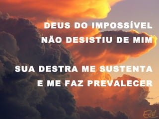 DEUS DO IMPOSSÍVEL
NÃO DESISTIU DE MIM
SUA DESTRA ME SUSTENTA
E ME FAZ PREVALECER
 